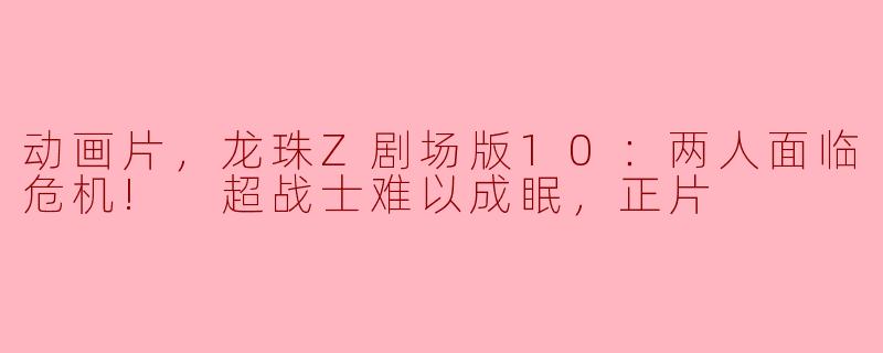 动画片，龙珠Z剧场版10：两人面临危机! 超战士难以成眠，正片